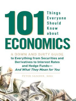 101 Things Everyone Should Know About Economics A Down and Dirty Guide to Everything from Securities and Derivatives to Interest Rates and Hedge Funds—And What They Mean For You